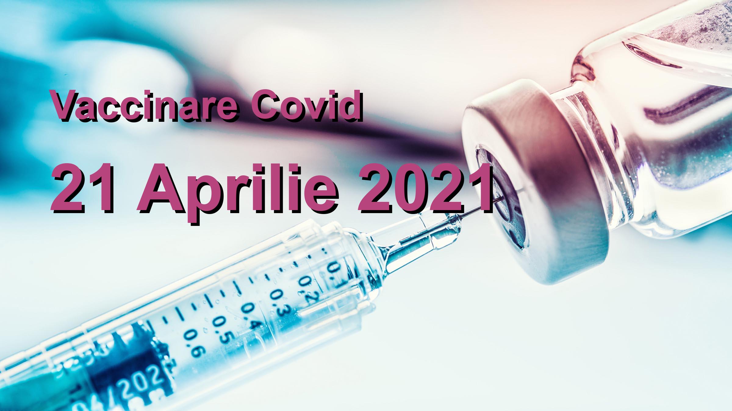 Campanie vaccinare Covid-19 pentru 21 Aprilie 2021: 91778 persoane vaccinate. | Vaccin Covid-19 Romania